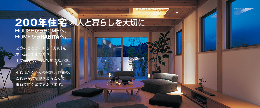200年住宅×人と暮らしを大切に。HOUSEからHOMEへ、HOMEからHABITAへ。記憶のどこかにある「実家」を思い起こす家であり、子や孫たちに残してゆきたい家。それはたくさんの家族と仲間の、これからの歴史をよろこんで重ねてゆく家でもあります。
