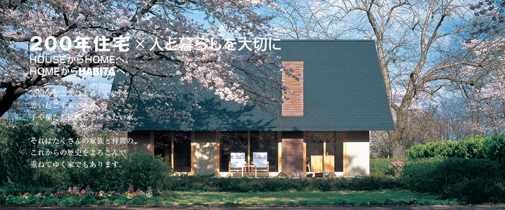 200年住宅×人と暮らしを大切に。HOUSEからHOMEへ、HOMEからHABITAへ。記憶のどこかにある「実家」を思い起こす家であり、子や孫たちに残してゆきたい家。それはたくさんの家族と仲間の、これからの歴史をよろこんで重ねてゆく家でもあります。
